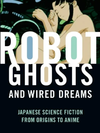 Robot Ghosts and Wired Dreams: Japanese Science Fiction from Origins to Anime